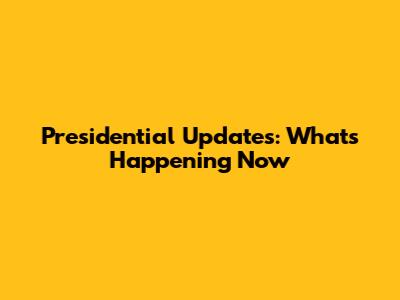 Presidential Updates: What's Happening Now