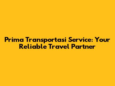Prima Transportasi Service: Your Reliable Travel Partner