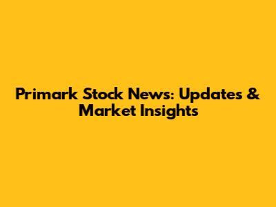Primark Stock News: Updates & Market Insights