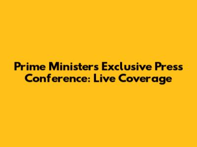 Prime Minister's Exclusive Press Conference: Live Coverage