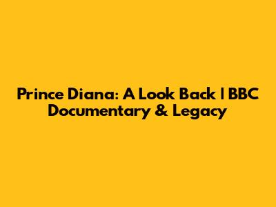 Prince Diana: A Look Back | BBC Documentary & Legacy
