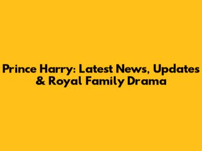 Prince Harry: Latest News, Updates & Royal Family Drama