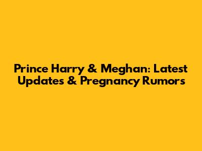 Prince Harry & Meghan: Latest Updates & Pregnancy Rumors