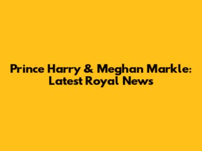 Prince Harry & Meghan Markle: Latest Royal News