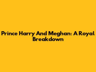 Prince Harry And Meghan: A Royal Breakdown