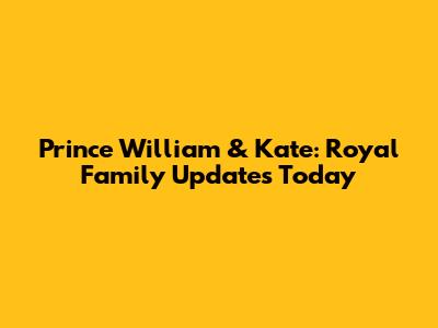 Prince William & Kate: Royal Family Updates Today