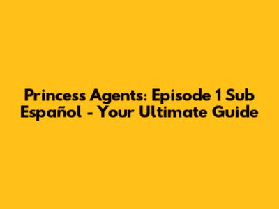 Princess Agents: Episode 1 Sub Español - Your Ultimate Guide