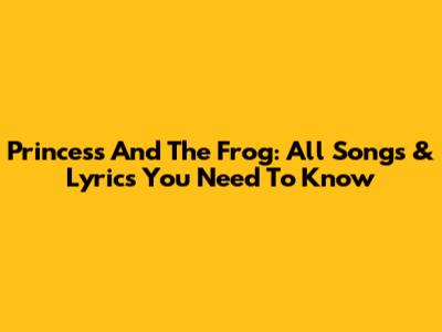 Princess And The Frog: All Songs & Lyrics You Need To Know