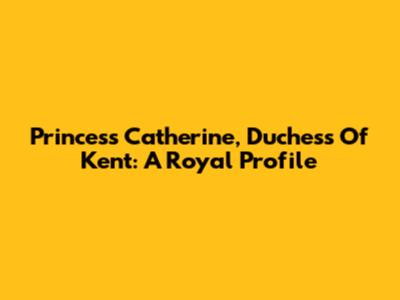 Princess Catherine, Duchess Of Kent: A Royal Profile