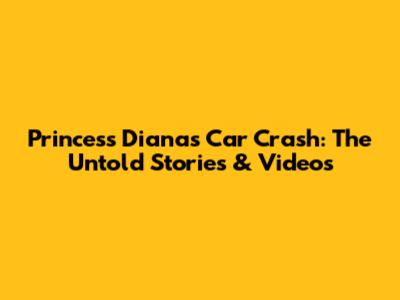 Princess Diana's Car Crash: The Untold Stories & Videos