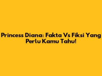 Princess Diana: Fakta Vs Fiksi Yang Perlu Kamu Tahu!
