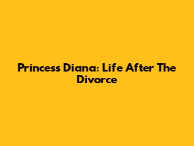 Princess Diana: Life After The Divorce