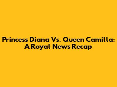 Princess Diana Vs. Queen Camilla: A Royal News Recap