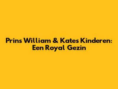 Prins William & Kate's Kinderen: Een Royal Gezin