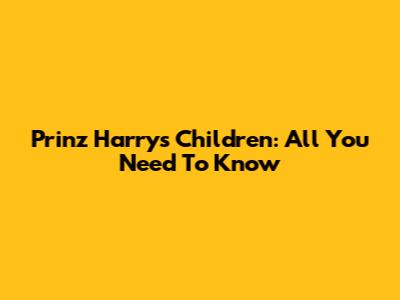 Prinz Harry's Children: All You Need To Know