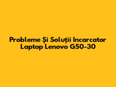 Probleme Și Soluții Incarcator Laptop Lenovo G50-30
