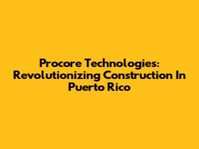 Procore Technologies: Revolutionizing Construction In Puerto Rico