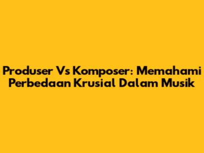Produser Vs Komposer: Memahami Perbedaan Krusial Dalam Musik