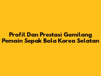 Profil Dan Prestasi Gemilang Pemain Sepak Bola Korea Selatan