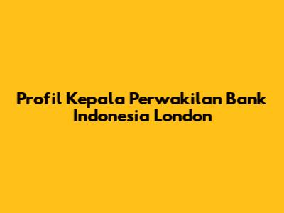 Profil Kepala Perwakilan Bank Indonesia London