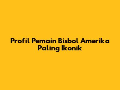 Profil Pemain Bisbol Amerika Paling Ikonik