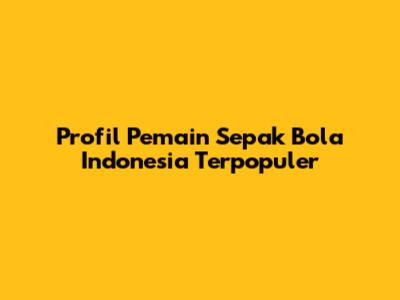 Profil Pemain Sepak Bola Indonesia Terpopuler