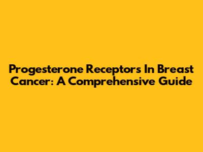 Progesterone Receptors In Breast Cancer: A Comprehensive Guide