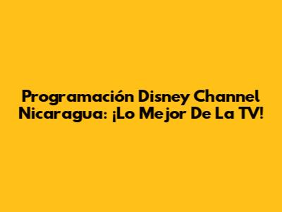 Programación Disney Channel Nicaragua: ¡Lo Mejor De La TV!