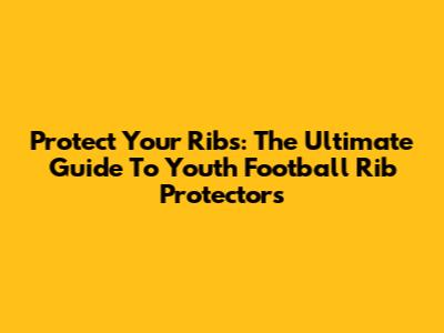 Protect Your Ribs: The Ultimate Guide To Youth Football Rib Protectors