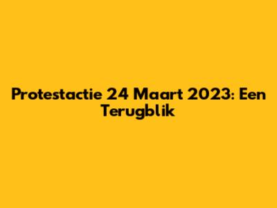 Protestactie 24 Maart 2023: Een Terugblik