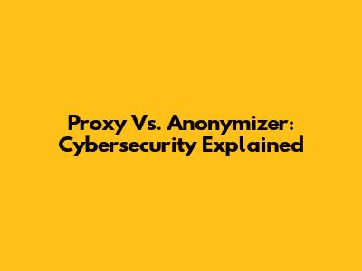 Proxy Vs. Anonymizer: Cybersecurity Explained