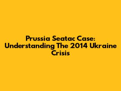 Prussia Seatac Case: Understanding The 2014 Ukraine Crisis
