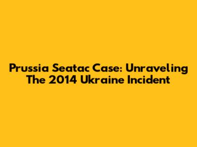 Prussia Seatac Case: Unraveling The 2014 Ukraine Incident