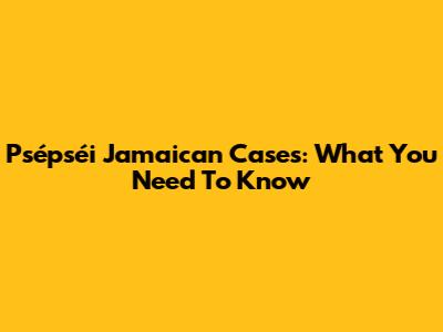 Psépséi Jamaican Cases: What You Need To Know