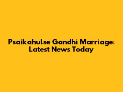 Psaikahulse Gandhi Marriage: Latest News Today