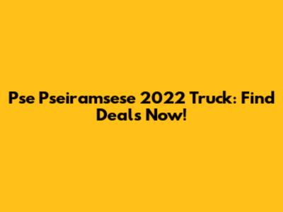 Pse Pseiramsese 2022 Truck: Find Deals Now!