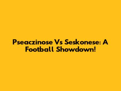Pseaczinose Vs Seskonese: A Football Showdown!