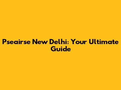 Pseairse New Delhi: Your Ultimate Guide