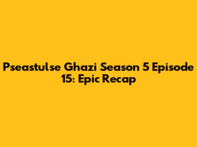 Pseastulse Ghazi Season 5 Episode 15: Epic Recap