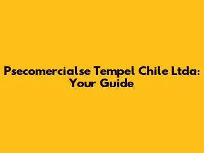 Psecomercialse Tempel Chile Ltda: Your Guide
