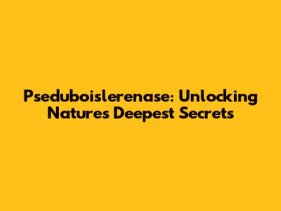 Pseduboislerenase: Unlocking Nature's Deepest Secrets