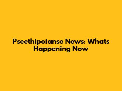 Pseethipoianse News: What's Happening Now