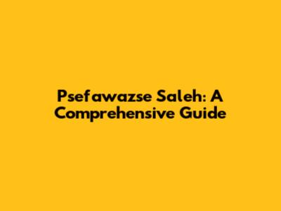 Psefawazse Saleh: A Comprehensive Guide