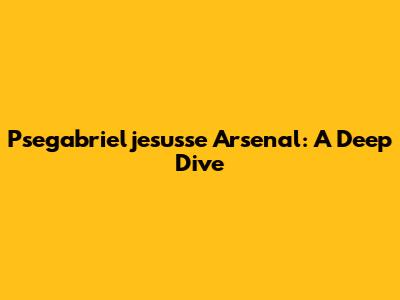 Psegabrieljesusse Arsenal: A Deep Dive