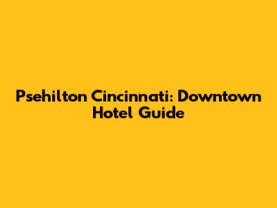 Psehilton Cincinnati: Downtown Hotel Guide