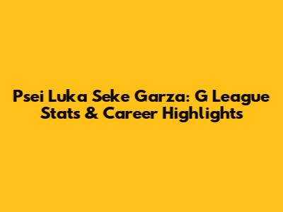 Psei Luka Seke Garza: G League Stats & Career Highlights