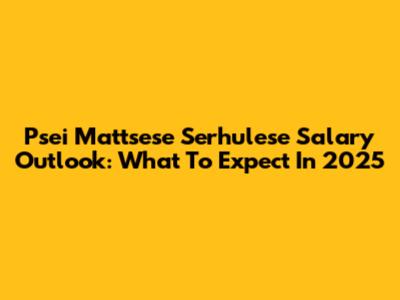 Psei Mattsese Serhulese Salary Outlook: What To Expect In 2025