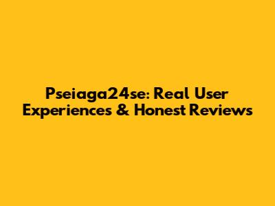 Pseiaga24se: Real User Experiences & Honest Reviews