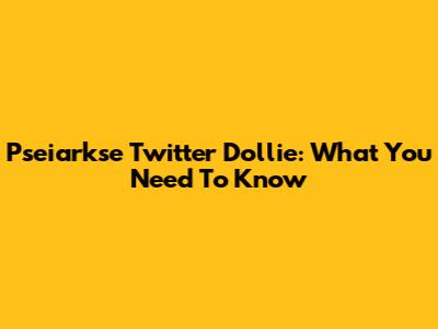 Pseiarkse Twitter Dollie: What You Need To Know