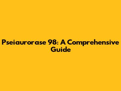 Pseiaurorase 98: A Comprehensive Guide